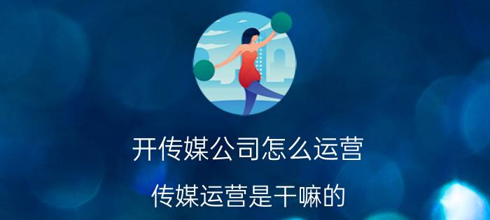 开传媒公司怎么运营 传媒运营是干嘛的？